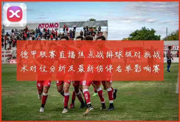 德甲联赛直播焦点战排球级对抗战术对位分析及最新伤停名单影响赛程