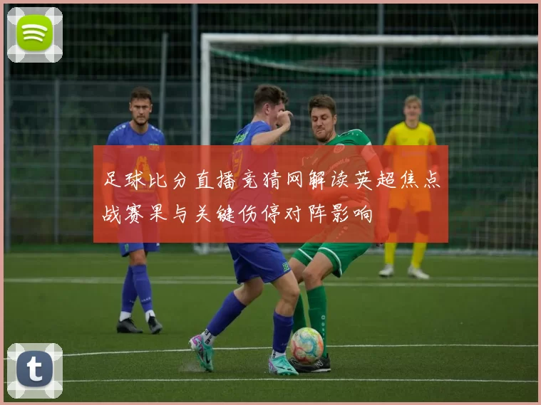 足球比分直播竞猜网解读英超焦点战赛果与关键伤停对阵影响