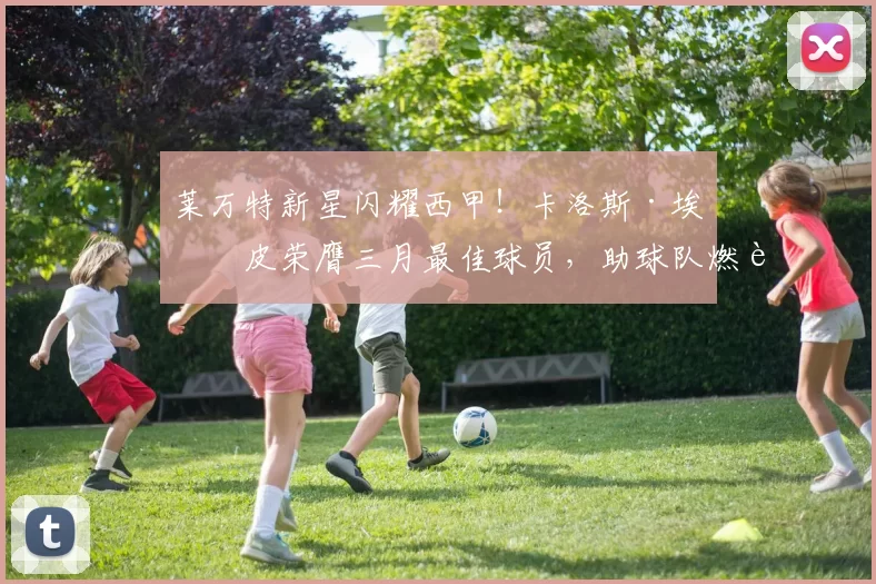 莱万特新星闪耀西甲！卡洛斯·埃斯皮荣膺三月最佳球员，助球队燃起保级希望_进球_进攻_爆发