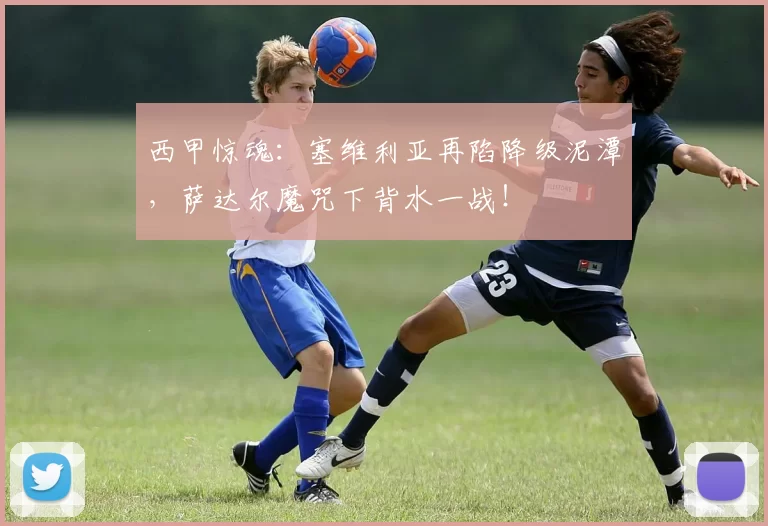 西甲惊魂：塞维利亚再陷降级泥潭，萨达尔魔咒下背水一战！